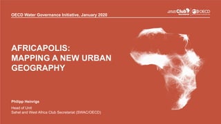 OECD Water Governance Initiative, January 2020
AFRICAPOLIS:
MAPPING A NEW URBAN
GEOGRAPHY
Philipp Heinrigs
Head of Unit
Sahel and West Africa Club Secretariat (SWAC/OECD)
 