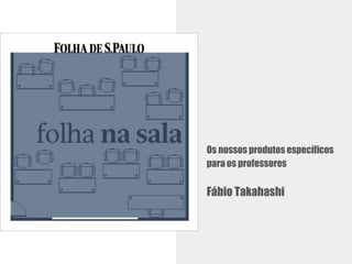 Os nossos produtos específicos
para os professores
Fábio Takahashi
 