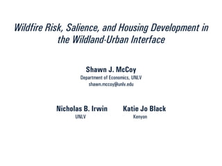 Wildfire Risk, Salience, and Housing Development in
the Wildland-Urban Interface
Shawn J. McCoy
Department of Economics, UNLV
shawn.mccoy@unlv.edu
Nicholas B. Irwin Katie Jo Black
UNLV Kenyon
 