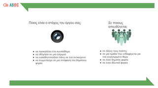 Ποιος είναι ο στόχος του έργου σας;
● να προκαλέσει ένα συναίσθημα
● να οδηγήσει σε μια ενέργεια
● να ευαισθητοποιήσει πάνω σε ένα αντικείμενο
● να συμμετάσχει σε μια απόφαση του δημόσιου
φορέα
● σε όλους τους πολίτες
● σε μια ομάδα που ενδιαφέρεται για
ένα συγκεκριμένο θέμα
● σε έναν δημόσιο φορέα
● σε έναν ιδιωτικό φορέα
Σε ποιους
απευθύνεται;
 