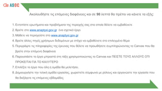 Ακολουθήστε τις επόμενες διαφάνειες και σε 90 λεπτά θα πρέπει να κάνετε τα εξής:
1. Εντοπίστε ερωτήματα και προβλήματα της περιοχής σας στα οποία θέλετε να εμβαθύνετε
2. Βρείτε στο www.anaptyxi.gov.gr ένα σχετικό έργο
3. Μάθετε να περιηγείστε στο www.anaptyxi.gov.gr
4. Βρείτε άλλες πηγές χρήσιμων δεδομένων με στόχο να εμβαθύνετε στο επιλεγμένο θέμα
5. Περιγράψτε τις πληροφορίες της έρευνας που θέλετε να προωθήσετε συμπληρώνοντας το Canvas που θα
βρείτε στην επόμενη διαφάνεια
6. Παρουσιάστε το έργο μπροστά στη τάξη χρησιμοποιώντας το Canvas και ΠΕΙΣΤΕ ΤΟΥΣ ΑΛΛΟΥΣ ΟΤΙ
ΠΡΟΚΕΙΤΑΙ ΓΙΑ ΤΟ ΚΑΛΥΤΕΡΟ
7. Επιλέξτε το έργο που όλη η ομάδα θα μελετήσει.
8. Δημιουργήστε την τελική ομάδα εργασίας, χωριστείτε σύμφωνα με ρόλους και οργανώστε την εργασία που
θα διεξάγετε τις επόμενες εβδομάδες
 