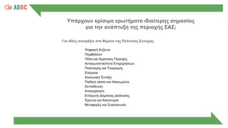 Υπάρχουν κρίσιμα ερωτήματα ιδιαίτερης σημασίας
για την ανάπτυξη της περιοχής ΣΑΣ;
Για ιδέες ανατρέξτε στα θέματα της Πολιτικής Συνοχής
Ψηφιακή Ατζέντα
Περιβάλλον
Πόλη και Αγροτικές Περιοχές
Ανταγωνιστικότητα Επιχειρήσεων
Πολιτισμός και Τουρισμός
Ενέργεια
Κοινωνική Ένταξη
Παιδική ηλικία και Ηλικιωμένοι
Εκπαίδευση
Απασχόληση
Ενίσχυση Δημόσιας Διοίκησης
Έρευνα και Καινοτομία
Μεταφορές και Συγκοινωνία
 