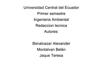 Universidad Central del Ecuador
Primer semestre
Ingenieria Ambiental
Redaccion tecnica
Autores:
Benalcazar Alexander
Montalvan Belén
Jaque Teresa
 