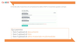 Qui potrete:
- fare l’upload di documenti
- fare l’upload di foto
- fare l’upload di altro materiale multimediale
In fondo alla maschera di compilazione dello STEP 2 troverete questo campo:
 
