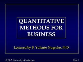1Slide
QUANTITATIVE
METHODS FOR
BUSINESS
Lectured by B. Yuliarto Nugroho, PhD
© 2017 University of Indonesia
 