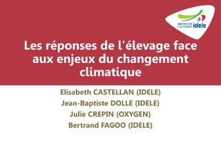 Les réponses de l’élevage face
aux enjeux du changement
climatique
Elisabeth CASTELLAN (IDELE)
Jean-Baptiste DOLLE (IDELE)
Julie CREPIN (OXYGEN)
Bertrand FAGOO (IDELE)
 