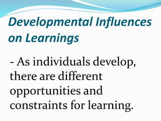 Developmental Influences
on Learnings
- As individuals develop,
there are different
opportunities and
constraints for learning.
 