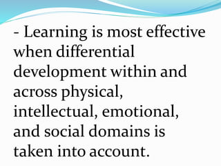 - Learning is most effective
when differential
development within and
across physical,
intellectual, emotional,
and social domains is
taken into account.
 