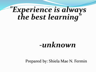 "Experience is always
the best learning"
-unknown
Prepared by: Shiela Mae N. Fermin
 
