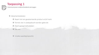 Toepassing 1
Communiceren onderscheidend vermogen
 Advertentieteksten
 Naam het van geadverteerde product en/of merk
 Termen die in zoekopdracht worden gebruikt
 Overtuigingsmethodieken
 Lay-out
 Unieke waardepropositie
 