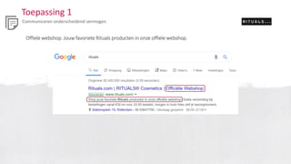 Toepassing 1
Communiceren onderscheidend vermogen
Offiele webshop. Jouw favoriete Rituals producten in onze offiele webshop.
 