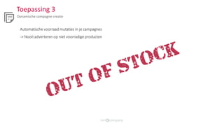 Toepassing 3
Dynamische campagne creatie
Automatische voorraad mutaties in je campagnes
-> Nooit adverteren op niet voorradige producten
 