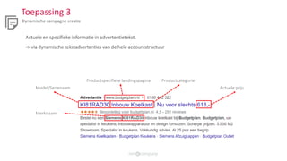 Toepassing 3
Dynamische campagne creatie
Actuele en specifieke informatie in advertentietekst.
-> via dynamische tekstadvertenties van de hele accountstructuur
Productspecifieke landingspagina
Model/Serienaam
Productcategorie
Actuele prijs
Merknaam
 