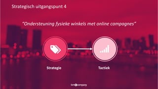 Strategisch uitgangspunt 4
Strategie Tactiek
“Ondersteuning fysieke winkels met online campagnes”
 