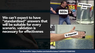 #seoaudits at #searchnorwich by @aleyda from @orainti/ht @izzieonfire! https://twitter.com/izzionfire/status/1160920277703897092
We can't expect to have
"standardized" answers that
will be suitable for every
scenario, validation is
necessary for effectivenes
 