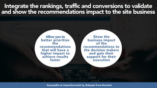 #seoaudits at #searchnorwich by @aleyda from @orainti
Allow you to
better prioritize
the
recommendations
that will have a
higher impact to
achieve results
faster
Show the
business impact
of the
recommendations to
the decision makers
and gain their
support for their
execution
Integrate the rankings, traffic and conversions to validate
and show the recommendations impact to the site business
 