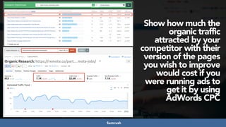 #seoaudits at #searchnorwich by @aleyda from @oraintiSemrush
Show how much the
organic traffic
attracted by your
competitor with their
version of the pages
you wish to improve
would cost if you
were running ads to
get it by using
AdWords CPC 
 