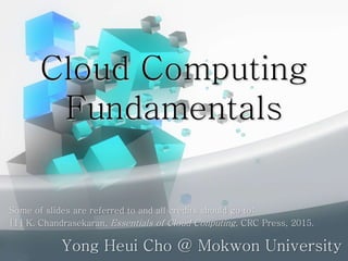 Cloud Computing
Fundamentals
Yong Heui Cho @ Mokwon University
Some of slides are referred to and all credits should go to:
[1] K. Chandrasekaran, Essentials of Cloud Conputing, CRC Press, 2015.
 