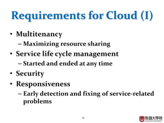 11
Requirements for Cloud (I)
• Multitenancy
– Maximizing resource sharing
• Service life cycle management
– Started and ended at any time
• Security
• Responsiveness
– Early detection and fixing of service-related
problems
 