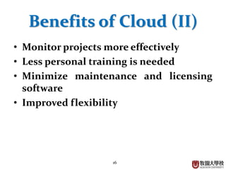 16
Benefits of Cloud (II)
• Monitor projects more effectively
• Less personal training is needed
• Minimize maintenance and licensing
software
• Improved flexibility
 