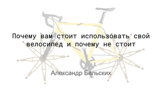Почему вам стоит использовать свой
велосипед и почему не стоит
Александр Бельских
 