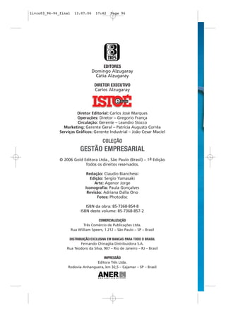 EDITORES
Domingo Alzugaray
Cátia Alzugaray
DIRETOR EXECUTIVO
Carlos Alzugaray
Diretor Editorial: Carlos José Marques
Operações: Diretor – Gregorio França
Circulação: Gerente – Leandro Stocco
Marketing: Gerente Geral – Patrícia Augusto Corrêa
Serviços Gráficos: Gerente Industrial – João Cesar Maciel
© 2006 Gold Editora Ltda., São Paulo (Brasil) – 1a Edição
Todos os direitos reservados.
Redação: Claudio Bianchessi
Edição: Sergio Yamasaki
Arte: Agenor Jorge
Iconografia: Paula Gonçalves
Revisão: Adriana Dalla Ono
Fotos: Photodisc
ISBN da obra: 85-7368-854-8
ISBN deste volume: 85-7368-857-2
COMERCIALIZAÇÃO
Três Comércio de Publicações Ltda.
Rua William Speers, 1.212 – São Paulo – SP – Brasil
DISTRIBUIÇÃO EXCLUSIVA EM BANCAS PARA TODO O BRASIL
Fernando Chinaglia Distribuidora S.A.
Rua Teodoro da Silva, 907 – Rio de Janeiro – RJ – Brasil
IMPRESSÃO
Editora Três Ltda.
Rodovia Anhanguera, km 32,5 – Cajamar – SP – Brasil
COLEÇÃO
GESTÃO EMPRESARIAL
livro03_94-96_final 13.07.06 17:42 Page 96
 