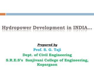 Hydropower Development in INDIA…
Prepared by
Prof. S. G. Taji
Dept. of Civil Engineering
S.R.E.S’s Sanjivani College of Engineering,
Kopargaon
 