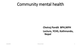 Community mental health
Chetraj Pandit BPH,MPH
Lecture, YCHS, Kathmandu,
Nepal
2/16/2020 1Chetraj Pandit
 