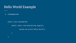 Hello World Example
● In Notepad write
public class HelloWorld{
public static void main(String args[]){
System.out.print("Hello World");
}
}
 
