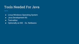 Tools Needed For Java
● Linux/Windows Operating System
● Java Development Kit
● Text-editor
● Optionally an IDE - Ex. Netbeans
 