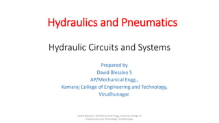 Hydraulic Circuits and Systems
Prepared by
David Blessley S
AP/Mechanical Engg.,
Kamaraj College of Engineering and Technology,
Virudhunagar.
David Blessley S AP/Mechanical Engg., Kamaraj College of
Engineering and Technology, Virudhunagar
Hydraulics and Pneumatics
 