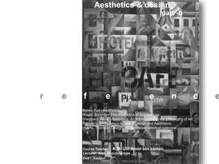 Aesthetics & design,
Borev, Yuri : Aesthetics.
Roger, Scranton: The Aesthetics of Architecture.
Sheppard, Anne : Aesthetics, An Introduction to the philosophy of Art.
Palmer, J. and Dodson M. (ed.): Design and Aesthetics.
Hauffe, Thomas : Design, An illustrated historical overview.
Course Teacher : K.M. Ulil Amor bin zaman
Lecturer, dept. of architecture ,
DUET,Gazipur.
r e f e r e n c e
part -b
 