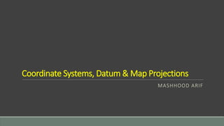 Coordinate Systems, Datum & Map Projections
MASHHOOD ARIF
 