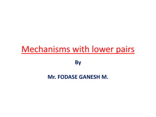 Mechanisms with lower pairs
By
Mr. FODASE GANESH M.
 