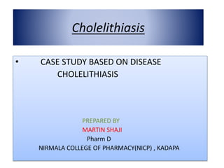 Cholelithiasis
• CASE STUDY BASED ON DISEASE
CHOLELITHIASIS
PREPARED BY
MARTIN SHAJI
Pharm D
NIRMALA COLLEGE OF PHARMACY(NICP) , KADAPA
 