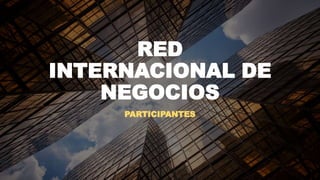 RED
INTERNACIONAL DE
NEGOCIOS
PARTICIPANTES
 