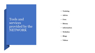 Tools and
services
provided by the
NETWORK
• Training
• Advice
• Fora
• library
• information
• Websites
• Blogs
• Videos
 