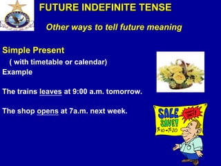 Other ways to tell future meaning
Simple Present
( with timetable or calendar)
Example
The trains leaves at 9:00 a.m. tomorrow.
The shop opens at 7a.m. next week.
FUTURE INDEFINITE TENSE
 