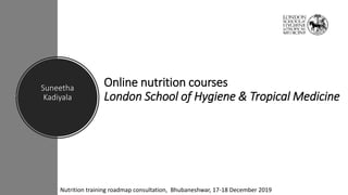 Suneetha
Kadiyala
Online nutrition courses
London School of Hygiene & Tropical Medicine
Nutrition training roadmap consultation, Bhubaneshwar, 17-18 December 2019
 