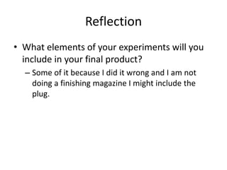 Reflection
• What elements of your experiments will you
include in your final product?
– Some of it because I did it wrong and I am not
doing a finishing magazine I might include the
plug.
 