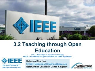 Rebecca Strachan
Email: Rebecca.M.Strachan@ieee.org
Northumbria University, United Kingdom
3.2 Teaching through Open
Education
EDUCATION SOCIETY
http://ieee-edusociety.org/
Unit 3 – Applications to Academia and Industry
MOOC – Foundations to Open Education and OERs repositories
 