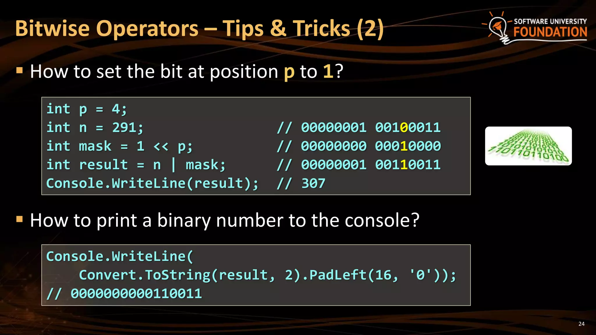 24
 How to set the bit at position p to 1?
 How to print a binary number to the console?
Bitwise Operators – Tips & Tricks (2)
int p = 4;
int n = 291; // 00000001 00100011
int mask = 1 << p; // 00000000 00010000
int result = n | mask; // 00000001 00110011
Console.WriteLine(result); // 307
Console.WriteLine(
Convert.ToString(result, 2).PadLeft(16, '0'));
// 0000000000110011
 