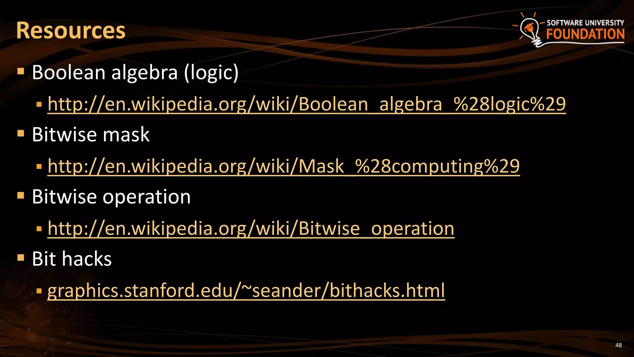 48
 Boolean algebra (logic)
 http://en.wikipedia.org/wiki/Boolean_algebra_%28logic%29
 Bitwise mask
 http://en.wikipedia.org/wiki/Mask_%28computing%29
 Bitwise operation
 http://en.wikipedia.org/wiki/Bitwise_operation
 Bit hacks
 graphics.stanford.edu/~seander/bithacks.html
Resources
 