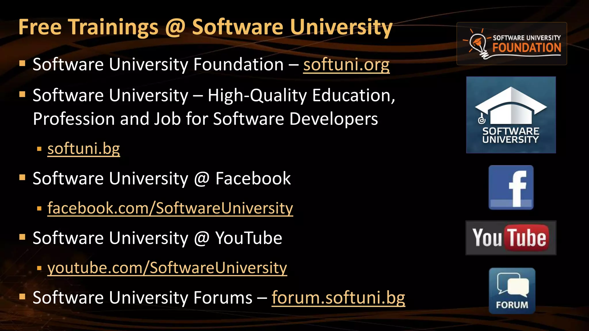 Free Trainings @ Software University
 Software University Foundation – softuni.org
 Software University – High-Quality Education,
Profession and Job for Software Developers
 softuni.bg
 Software University @ Facebook
 facebook.com/SoftwareUniversity
 Software University @ YouTube
 youtube.com/SoftwareUniversity
 Software University Forums – forum.softuni.bg
 