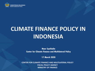CLIMATE FINANCE POLICY IN
INDONESIA
CENTER FOR CLIMATE FINANCE AND MULTILATERAL POLICY
FISCAL POLICY AGENCY
MINISTRY OF FINANCE
Noor Syaifudin
Center for Climate Finance and Multilateral Policy
17 March 2020
 