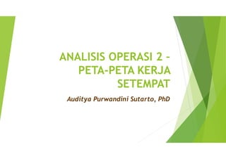 ANALISIS OPERASI 2 –
PETA-PETA KERJA
SETEMPAT
Auditya Purwandini Sutarto, PhD
 