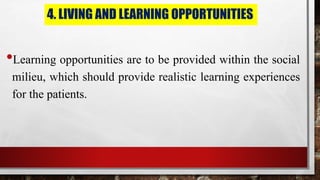 4. LIVING AND LEARNING OPPORTUNITIES
•Learning opportunities are to be provided within the social
milieu, which should provide realistic learning experiences
for the patients.
 