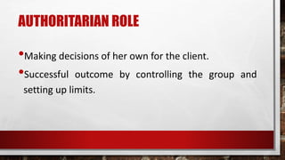 AUTHORITARIAN ROLE
•Making decisions of her own for the client.
•Successful outcome by controlling the group and
setting up limits.
 