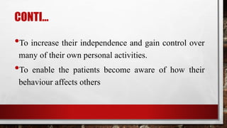 CONTI…
•To increase their independence and gain control over
many of their own personal activities.
•To enable the patients become aware of how their
behaviour affects others
 