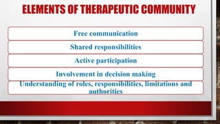 ELEMENTS OF THERAPEUTIC COMMUNITY
Free communication
Shared responsibilities
Active participation
Involvement in decision making
Understanding of roles, responsibilities, limitations and
authorities
 